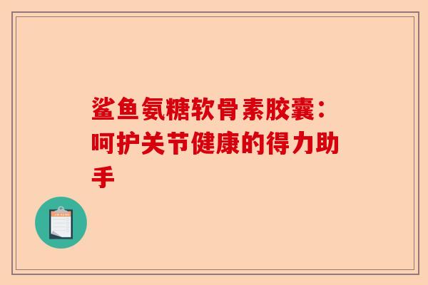 鲨鱼氨糖软骨素胶囊：呵护关节健康的得力助手