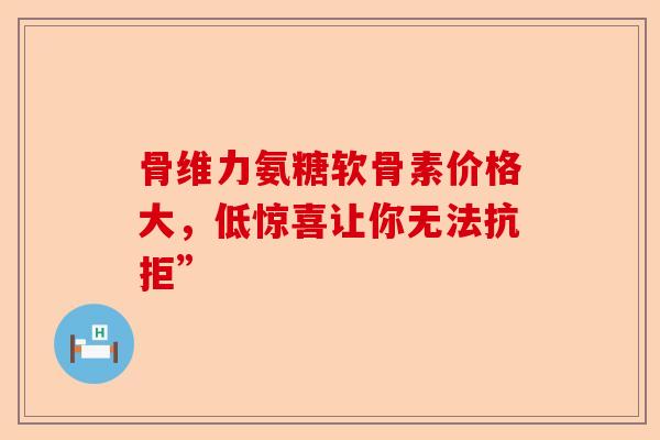 骨维力氨糖软骨素价格大，低惊喜让你无法抗拒”