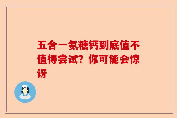 五合一氨糖钙到底值不值得尝试？你可能会惊讶