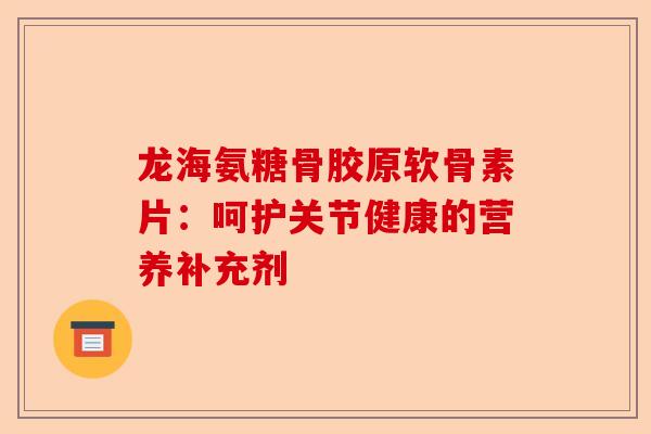 龙海氨糖骨胶原软骨素片：呵护关节健康的营养补充剂