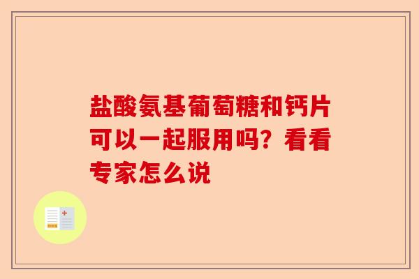 盐酸氨基葡萄糖和钙片可以一起服用吗？看看专家怎么说