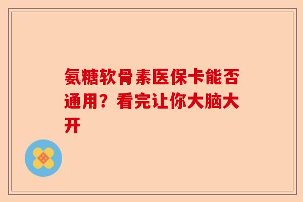 氨糖软骨素医保卡能否通用？看完让你大脑大开
