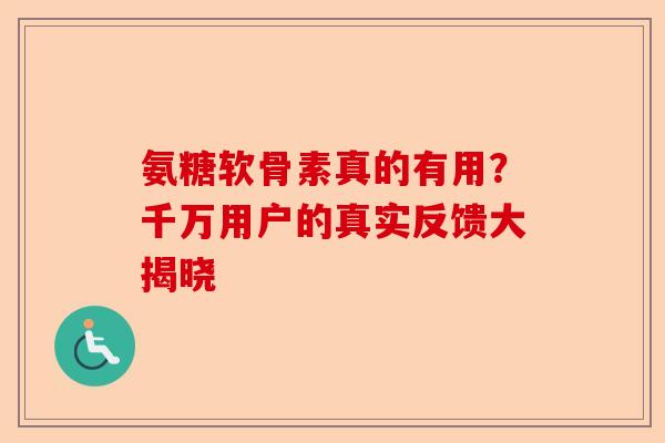 氨糖软骨素真的有用？千万用户的真实反馈大揭晓