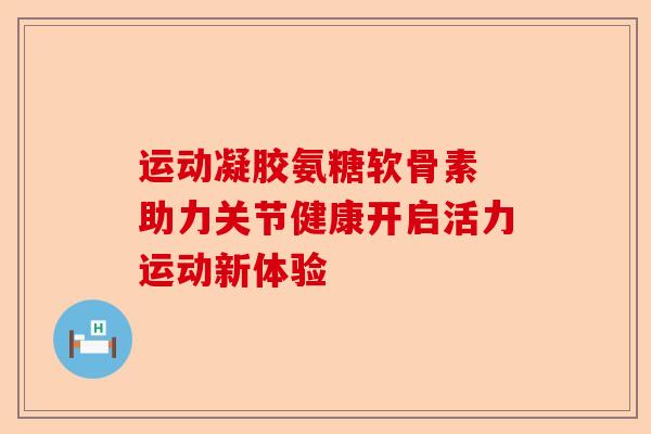 运动凝胶氨糖软骨素 助力关节健康开启活力运动新体验