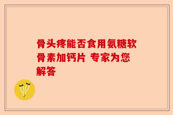 骨头疼能否食用氨糖软骨素加钙片 专家为您解答