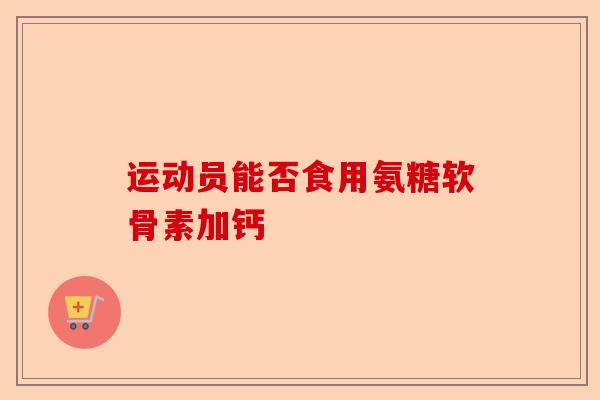 运动员能否食用氨糖软骨素加钙
