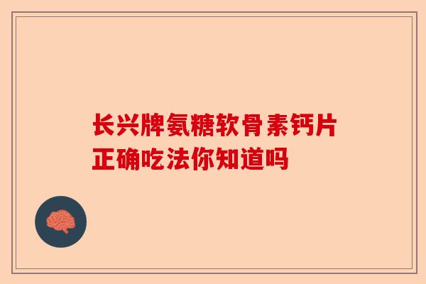 长兴牌氨糖软骨素钙片正确吃法你知道吗