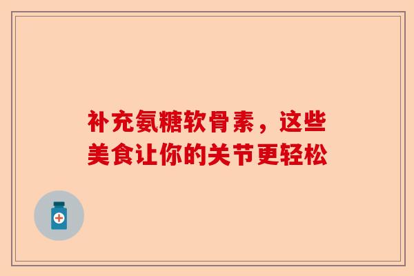 补充氨糖软骨素，这些美食让你的关节更轻松