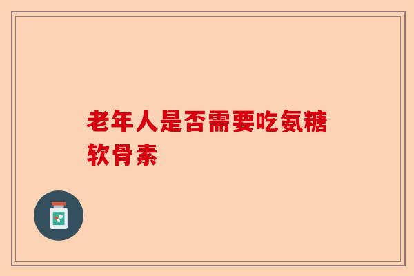 老年人是否需要吃氨糖软骨素