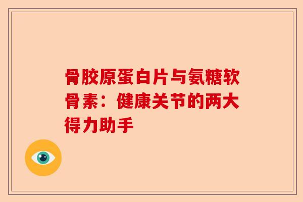 骨胶原蛋白片与氨糖软骨素：健康关节的两大得力助手