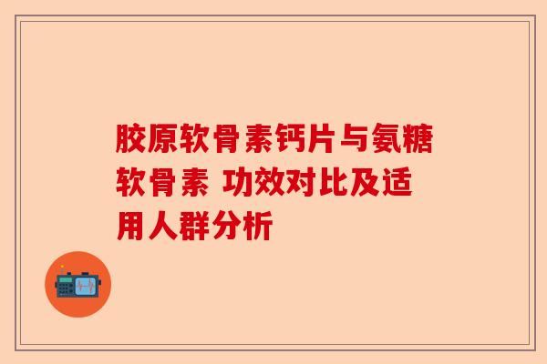 胶原软骨素钙片与氨糖软骨素 功效对比及适用人群分析