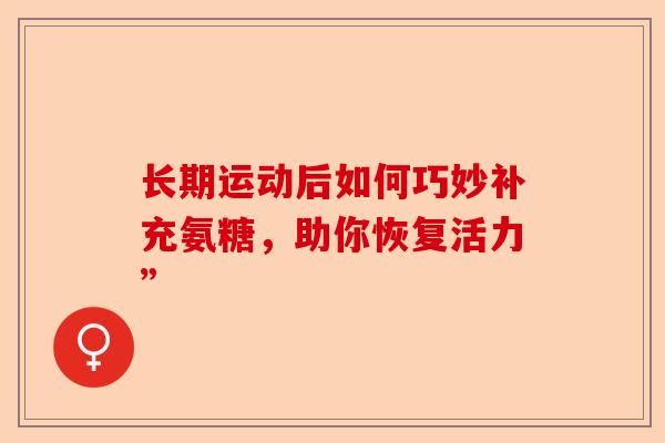 长期运动后如何巧妙补充氨糖，助你恢复活力”