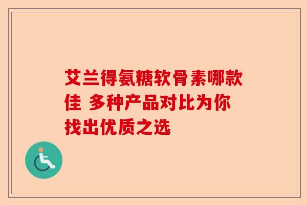 艾兰得氨糖软骨素哪款佳 多种产品对比为你找出优质之选