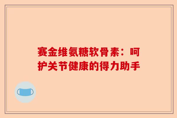 赛金维氨糖软骨素：呵护关节健康的得力助手