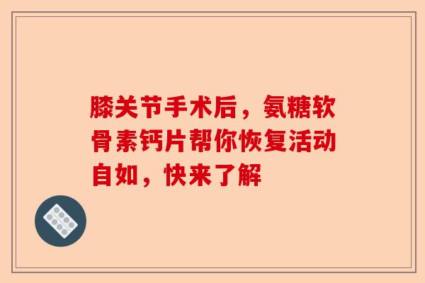 膝关节手术后，氨糖软骨素钙片帮你恢复活动自如，快来了解