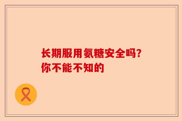 长期服用氨糖安全吗？你不能不知的