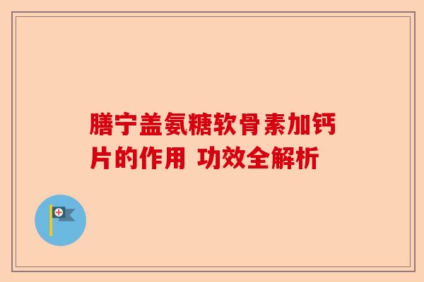 膳宁盖氨糖软骨素加钙片的作用 功效全解析
