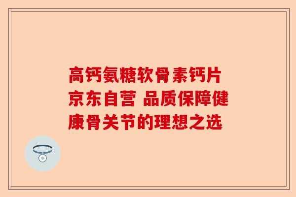 高钙氨糖软骨素钙片 京东自营 品质保障健康骨关节的理想之选