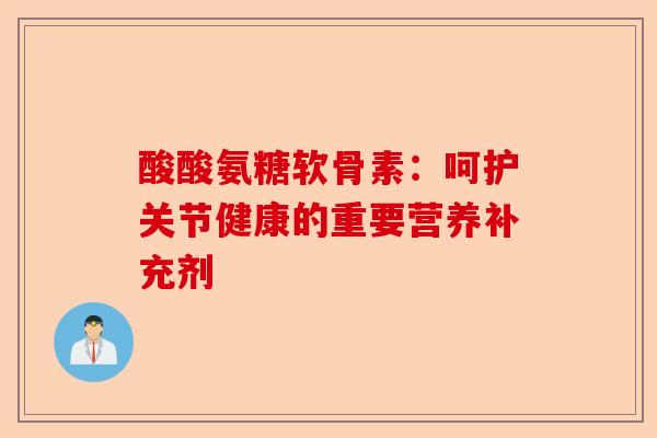 酸酸氨糖软骨素：呵护关节健康的重要营养补充剂