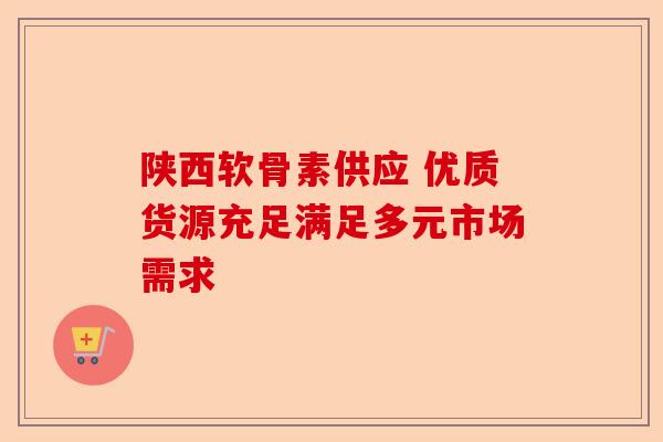 陕西软骨素供应 优质货源充足满足多元市场需求