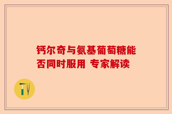 钙尔奇与氨基葡萄糖能否同时服用 专家解读
