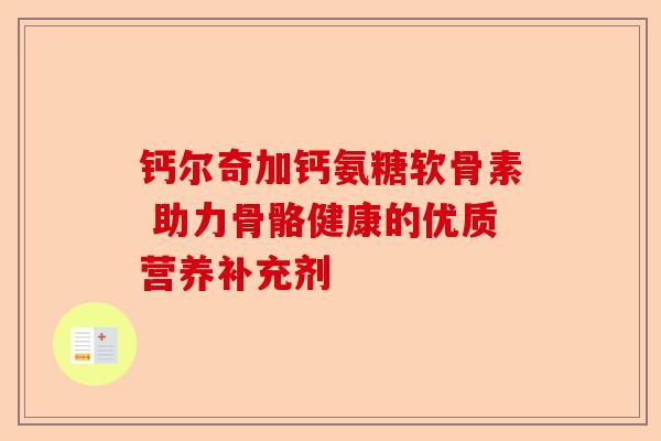 钙尔奇加钙氨糖软骨素 助力骨骼健康的优质营养补充剂