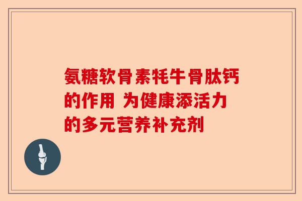 氨糖软骨素牦牛骨肽钙的作用 为健康添活力的多元营养补充剂