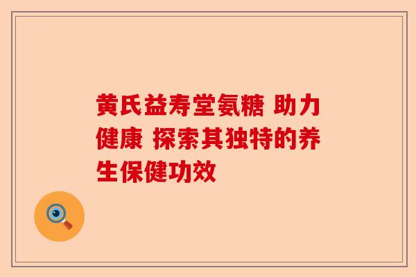黄氏益寿堂氨糖 助力健康 探索其独特的养生保健功效