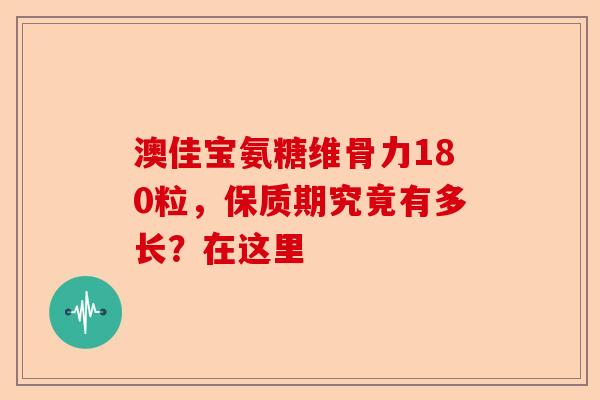 澳佳宝氨糖维骨力180粒，保质期究竟有多长？在这里