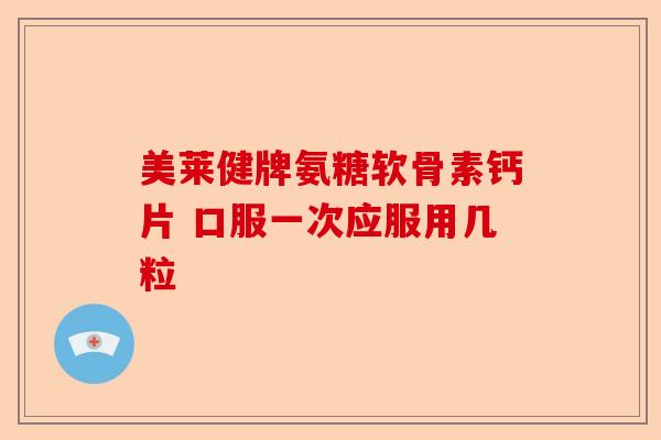 美莱健牌氨糖软骨素钙片 口服一次应服用几粒