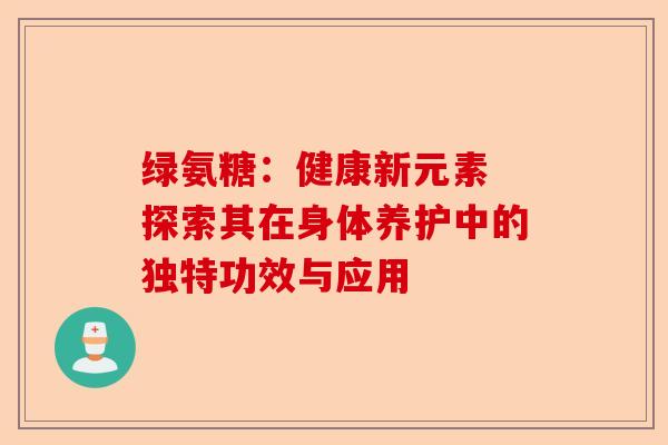 绿氨糖：健康新元素 探索其在身体养护中的独特功效与应用