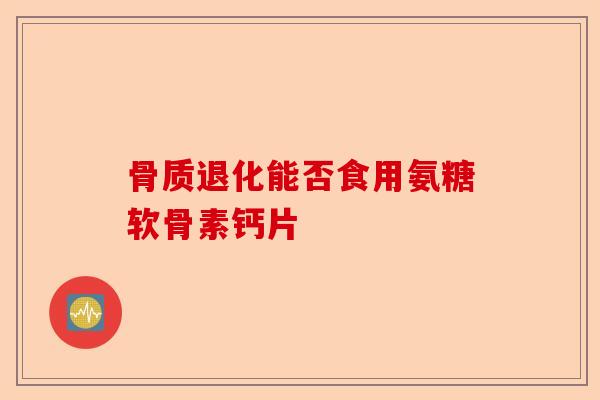 骨质退化能否食用氨糖软骨素钙片
