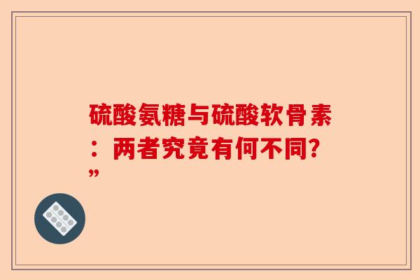 硫酸氨糖与硫酸软骨素：两者究竟有何不同？”