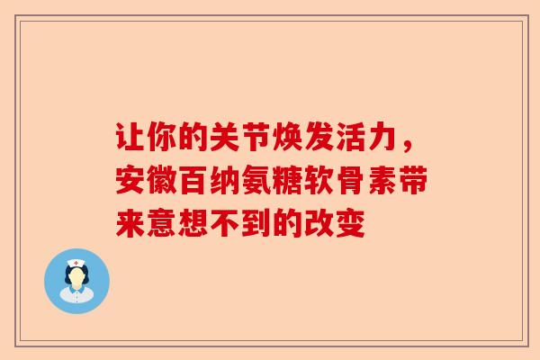 让你的关节焕发活力，安徽百纳氨糖软骨素带来意想不到的改变