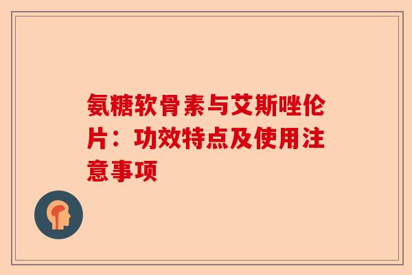 氨糖软骨素与艾斯唑伦片：功效特点及使用注意事项
