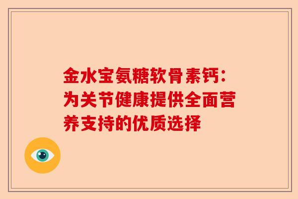金水宝氨糖软骨素钙：为关节健康提供全面营养支持的优质选择