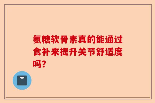 氨糖软骨素真的能通过食补来提升关节舒适度吗？