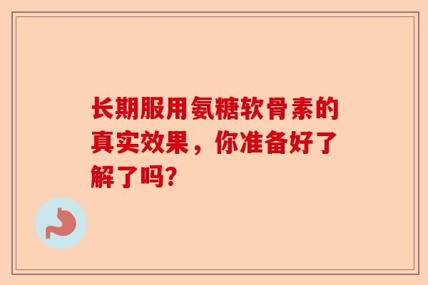 长期服用氨糖软骨素的真实效果，你准备好了解了吗？