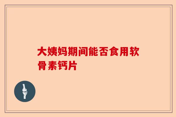 大姨妈期间能否食用软骨素钙片