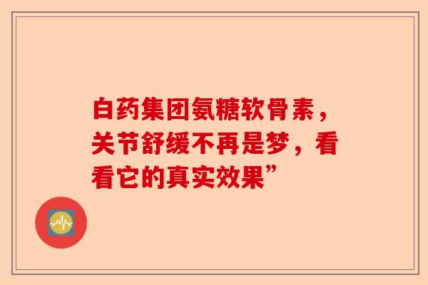 白药集团氨糖软骨素，关节舒缓不再是梦，看看它的真实效果”
