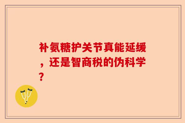 补氨糖护关节真能延缓，还是智商税的伪科学？