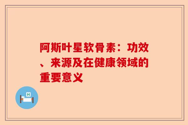 阿斯叶星软骨素：功效、来源及在健康领域的重要意义