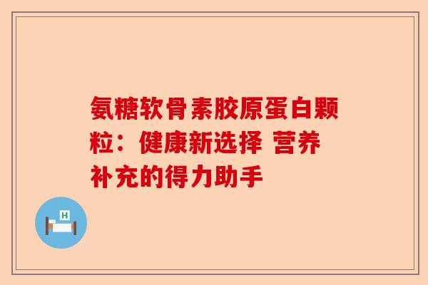 氨糖软骨素胶原蛋白颗粒：健康新选择 营养补充的得力助手