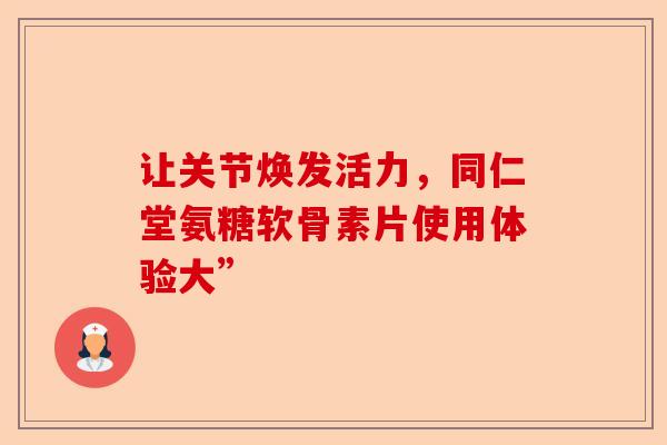 让关节焕发活力，同仁堂氨糖软骨素片使用体验大”