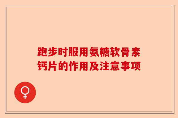 跑步时服用氨糖软骨素钙片的作用及注意事项